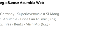 29.08.2012 Acumbia Web Germany - Superlovemusic # SLM009
1. Acumbia - Finca Can Toi mix (8:07)
2. Freak Beatz - Main Mix (6:47)
