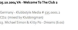 25.10.2004 VA - Welcome To The Club 2 Germany - Klubbstyle Media # 535.0001.2
CD2: (mixed by Klubbingman)
13. Michael Simon & Kitty Po - Dreams (6:00)
