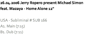 26.04.2006 Jerry Ropero present Michael Simon feat. Mazaya - Home Alone 12" USA - Subliminal # SUB 166
A1. Main (7:15)
B1. Dub (7:11)