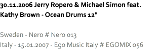 30.11.2006 Jerry Ropero & Michael Simon feat. Kathy Brown - Ocean Drums 12" Sweden - Nero # Nero 013
Italy - 15.01.2007 - Ego Music Italy # EGOMIX 056