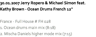 30.01.2007 Jerry Ropero & Michael Simon feat. Kathy Brown - Ocean Drums French 12" France - Full House # FH 028
1. Ocean drums main mix (8:18)
2. Mischa Daniels higher mode mix (7:15)