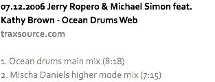 07.12.2006 Jerry Ropero & Michael Simon feat. Kathy Brown - Ocean Drums Web
traxsource.com 1. Ocean drums main mix (8:18)
2. Mischa Daniels higher mode mix (7:15)