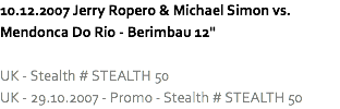 10.12.2007 Jerry Ropero & Michael Simon vs. Mendonca Do Rio - Berimbau 12" UK - Stealth # STEALTH 50
UK - 29.10.2007 - Promo - Stealth # STEALTH 50