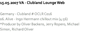 15.05.2007 VA - Clubland Lounge Web Germany - Clubland # OCLR C016
06. Alive - Ingo Herrmann chillout mix (4:56)
*Producer by Oliver Backens, Jerry Ropero, Michael Simon, Richard Oliver
