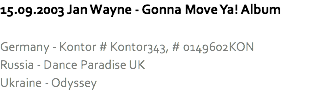 15.09.2003 Jan Wayne - Gonna Move Ya! Album Germany - Kontor # Kontor343, # 0149602KON
Russia - Dance Paradise UK
Ukraine - Odyssey