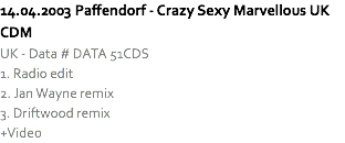 14.04.2003 Paffendorf - Crazy Sexy Marvellous UK CDM
UK - Data # DATA 51CDS
1. Radio edit
2. Jan Wayne remix
3. Driftwood remix
+Video