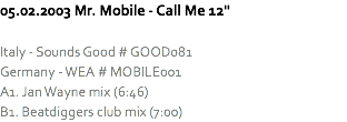 05.02.2003 Mr. Mobile - Call Me 12" Italy - Sounds Good # GOOD081
Germany - WEA # MOBILE001
A1. Jan Wayne mix (6:46)
B1. Beatdiggers club mix (7:00)