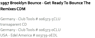 1997 Brooklyn Bounce - Get Ready To Bounce The Remixes CDM Germany - Club Tools # 006373-5CLU
transaparent CD
Germany - Club Tools # 006373-0CLU
USA - Edel America # 003739-0EDL