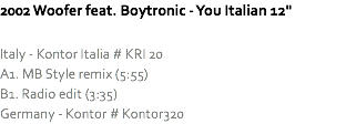 2002 Woofer feat. Boytronic - You Italian 12" Italy - Kontor Italia # KRI 20
A1. MB Style remix (5:55)
B1. Radio edit (3:35)
Germany - Kontor # Kontor320