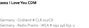 2002 I Love You CDM Germany - Clubland # CLR 022CD
Germany - Radio Promo - WEA # 092 746 651-2