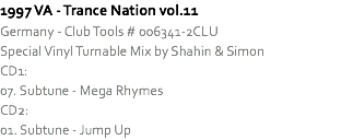 1997 VA - Trance Nation vol.11 Germany - Club Tools # 006341-2CLU
Special Vinyl Turnable Mix by Shahin & Simon
CD1:
07. Subtune - Mega Rhymes
CD2:
01. Subtune - Jump Up