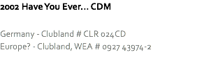 2002 Have You Ever... CDM Germany - Clubland # CLR 024CD
Europe? - Clubland, WEA # 0927 43974-2