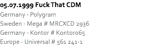 05.07.1999 Fuck That CDM
Germany - Polygram
Sweden - Mega # MRCXCD 2936
Germany - Kontor # Kontor065
Europe - Universal # 561 241-1