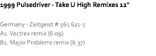 1999 Pulsedriver - Take U High Remixes 12" Germany - Zeitgeist # 561 621-1
A1. Vectrex remix (6:09)
B1. Major Problems remix (6:37)
