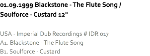 01.09.1999 Blackstone - The Flute Song / Soulforce - Custard 12" USA - Imperial Dub Recordings # IDR 017
A1. Blackstone - The Flute Song
B1. Soulforce - Custard